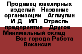 Продавец ювелирных изделий › Название организации ­ Аглиулин И.Д,, ИП › Отрасль предприятия ­ Другое › Минимальный оклад ­ 30 000 - Все города Работа » Вакансии   